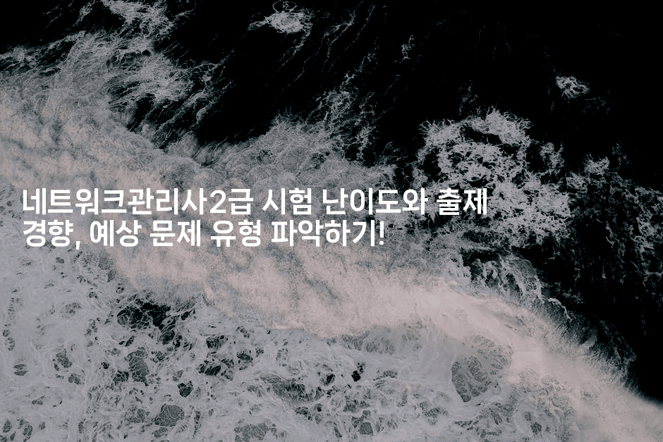 네트워크관리사2급 시험 난이도와 출제 경향, 예상 문제 유형 파악하기!-짜장파이